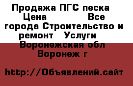 Продажа ПГС песка › Цена ­ 10 000 - Все города Строительство и ремонт » Услуги   . Воронежская обл.,Воронеж г.